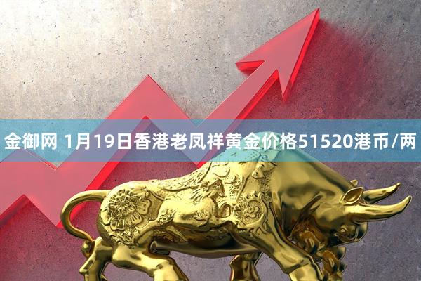 金御网 1月19日香港老凤祥黄金价格51520港币/两