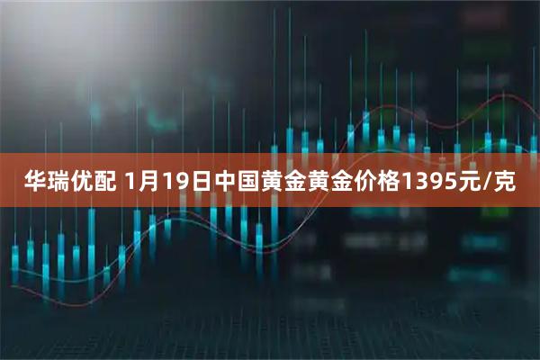 华瑞优配 1月19日中国黄金黄金价格1395元/克