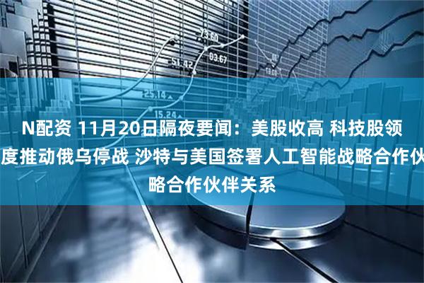 N配资 11月20日隔夜要闻:美股收高 科技股领涨 美再度推动俄乌停战 沙特与美国签署人工智能战略合作伙伴关系