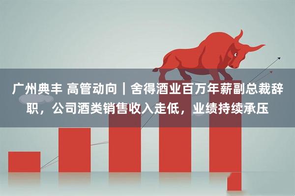 广州典丰 高管动向|舍得酒业百万年薪副总裁辞职,公司酒类销售收入走低,业绩持续承压