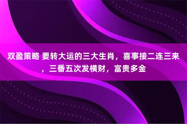 双盈策略 要转大运的三大生肖，喜事接二连三来，三番五次发横财，富贵多金