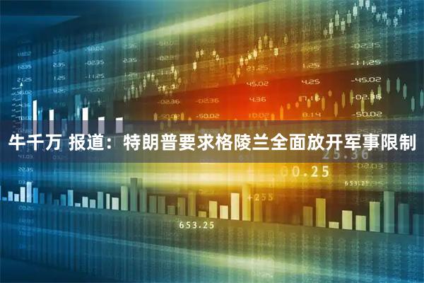 牛千万 报道：特朗普要求格陵兰全面放开军事限制