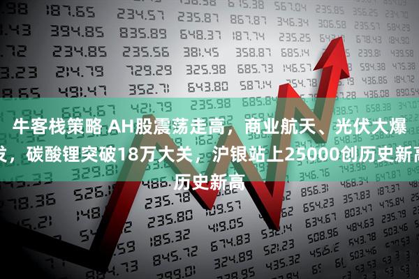 牛客栈策略 AH股震荡走高，商业航天、光伏大爆发，碳酸锂突破18万大关，沪银站上25000创历史新高