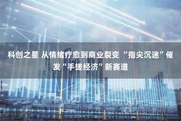 科创之星 从情绪疗愈到商业裂变 “指尖沉迷”催发“手搓经济”新赛道