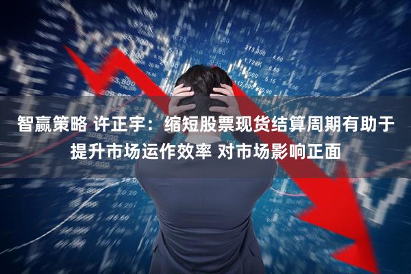智赢策略 许正宇：缩短股票现货结算周期有助于提升市场运作效率 对市场影响正面