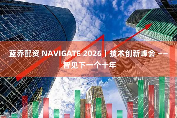 蓝乔配资 NAVIGATE 2026｜技术创新峰会 —— 智见下一个十年