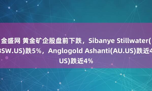金盛网 黄金矿企股盘前下跌，Sibanye Stillwater(SBSW.US)跌5%，Anglogold Ashanti(AU.US)跌近4%
