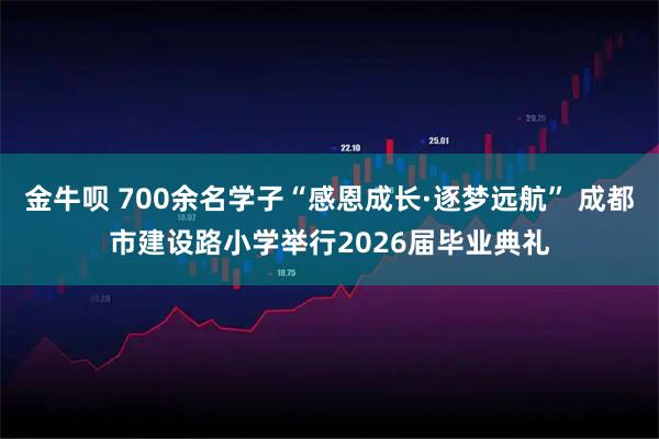金牛呗 700余名学子“感恩成长·逐梦远航” 成都市建设路小学举行2026届毕业典礼