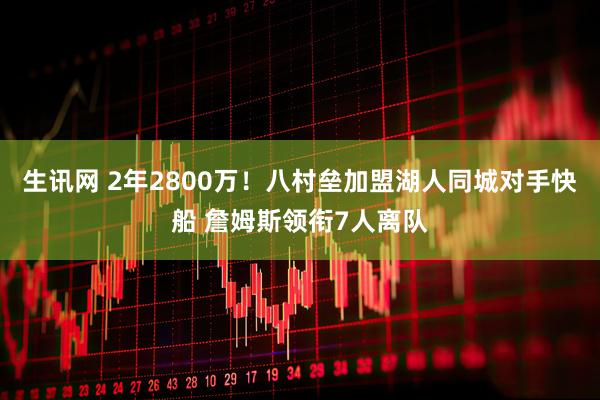 生讯网 2年2800万!八村垒加盟湖人同城对手快船 詹姆斯领衔7人离队