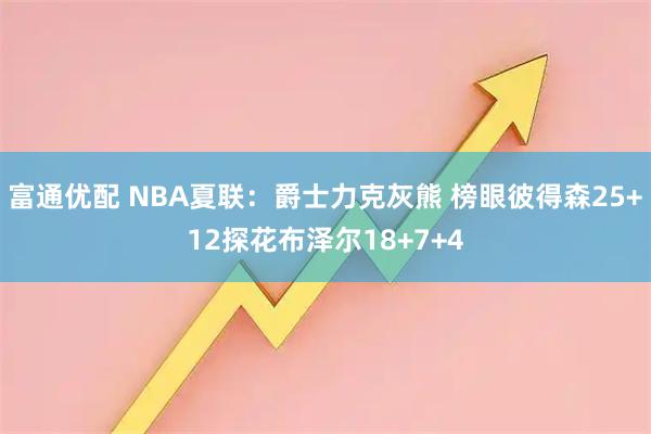 富通优配 NBA夏联:爵士力克灰熊 榜眼彼得森25+12探花布泽尔18+7+4