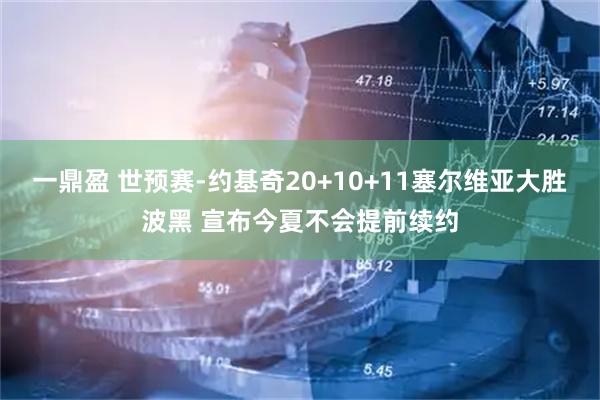 一鼎盈 世预赛-约基奇20+10+11塞尔维亚大胜波黑 宣布今夏不会提前续约