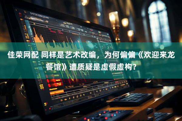 佳荣网配 同样是艺术改编，为何偏偏《欢迎来龙餐馆》遭质疑是虚假虚构？