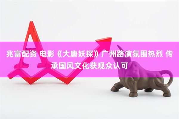兆富配资 电影《大唐妖探》广州路演氛围热烈 传承国风文化获观众认可