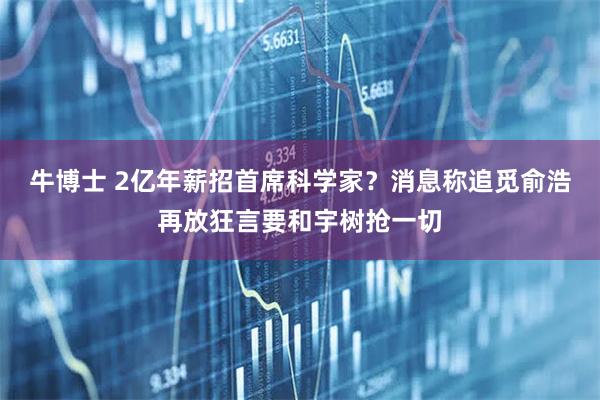 牛博士 2亿年薪招首席科学家？消息称追觅俞浩再放狂言要和宇树抢一切