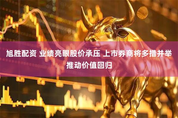 旭胜配资 业绩亮眼股价承压 上市券商将多措并举推动价值回归