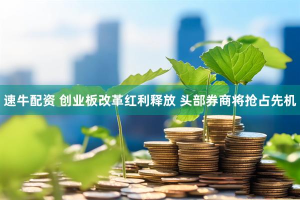 速牛配资 创业板改革红利释放 头部券商将抢占先机