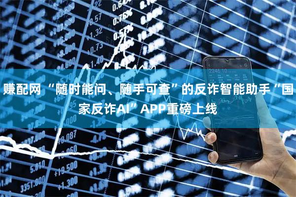 赚配网 “随时能问、随手可查”的反诈智能助手“国家反诈AI”APP重磅上线