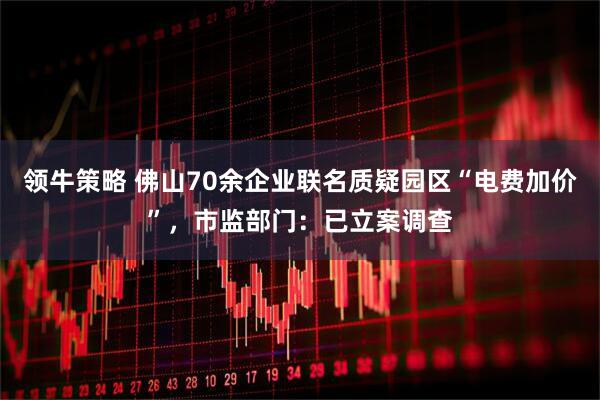 领牛策略 佛山70余企业联名质疑园区“电费加价”，市监部门：已立案调查